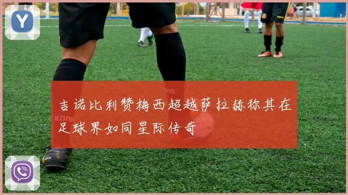 吉诺比利赞梅西超越萨拉赫称其在足球界如同星际传奇