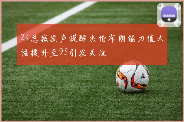 2K总裁发声提醒杰伦布朗能力值大幅提升至95引发关注