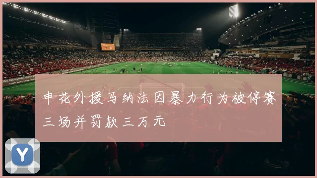 申花外援马纳法因暴力行为被停赛三场并罚款三万元