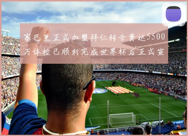 塞巴里正式加盟拜仁转会费达5500万体检已顺利完成世界杯后正式宣布