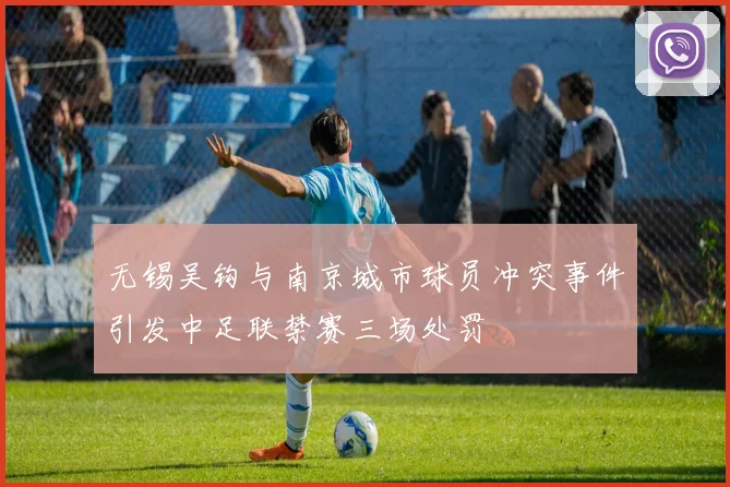 无锡吴钩与南京城市球员冲突事件引发中足联禁赛三场处罚