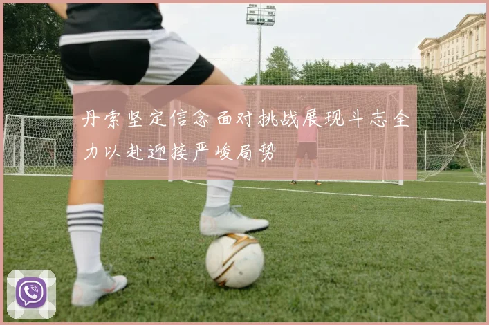 丹索坚定信念面对挑战展现斗志全力以赴迎接严峻局势