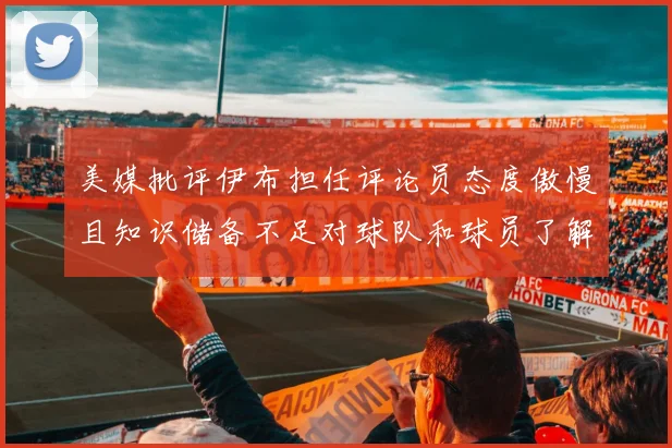美媒批评伊布担任评论员态度傲慢且知识储备不足对球队和球员了解有限