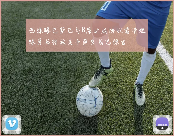 西媒曝巴萨已与B席达成协议需清理球员或将放走卡萨多或巴德吉