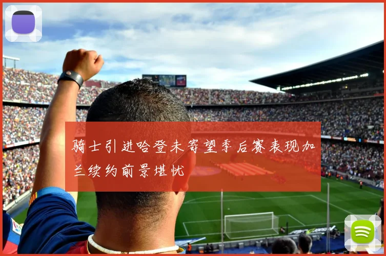骑士引进哈登未寄望季后赛表现加兰续约前景堪忧