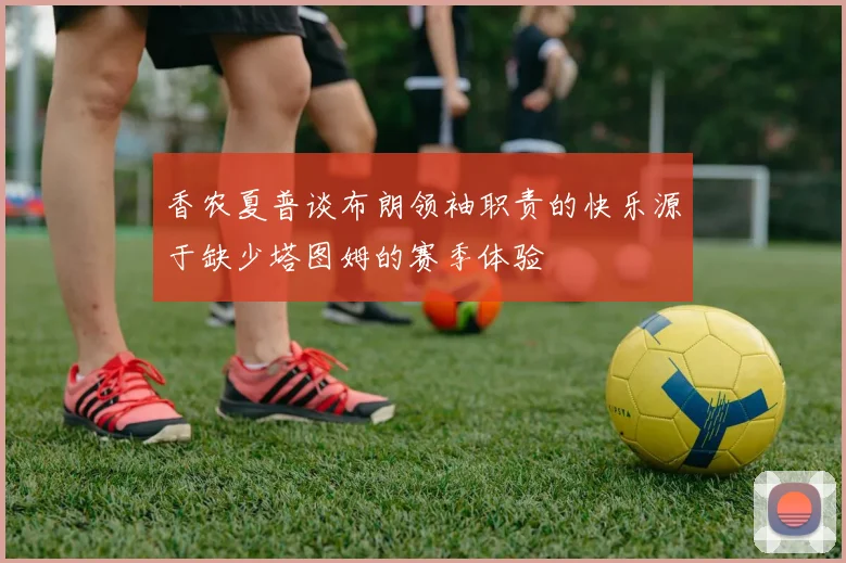香农夏普谈布朗领袖职责的快乐源于缺少塔图姆的赛季体验