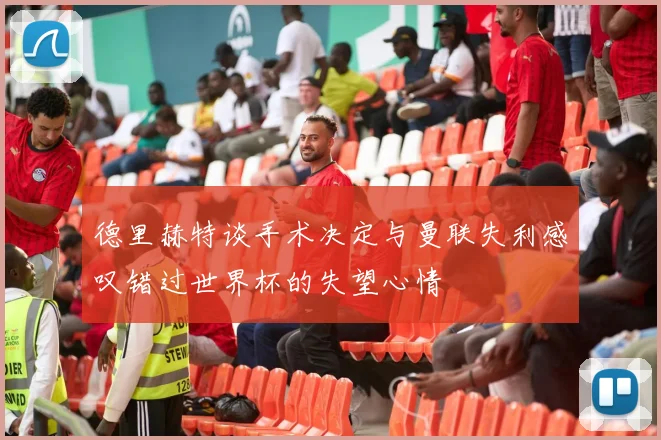 德里赫特谈手术决定与曼联失利感叹错过世界杯的失望心情