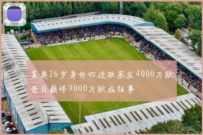 莱奥26岁身价四连跌蒸发4000万欧昔日巅峰9000万欧成往事