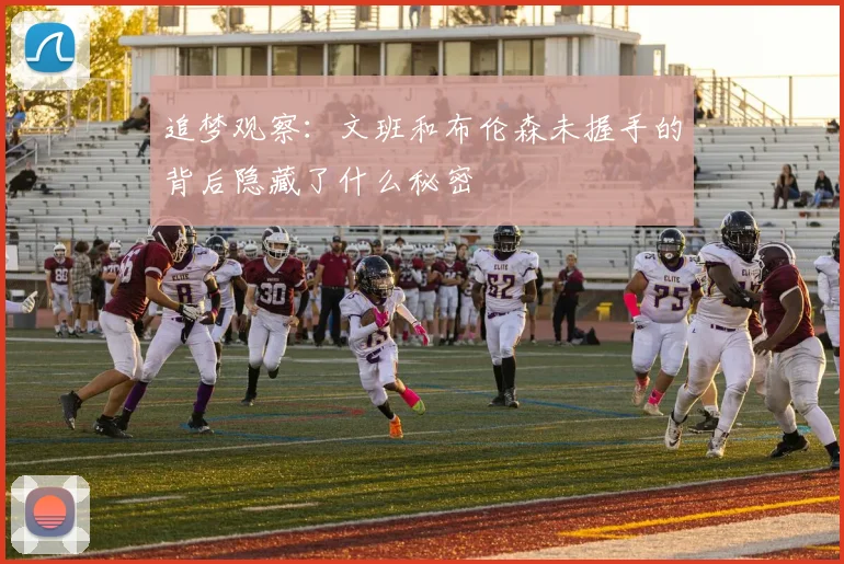 追梦观察：文班和布伦森未握手的背后隐藏了什么秘密